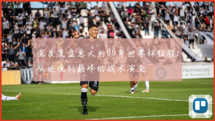 深度复盘意大利06年世界杯征程：从逆境到巅峰的战术演变