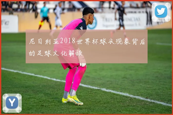 尼日利亚2018世界杯球衣现象背后的足球文化解读