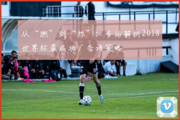 从“燃”到“炸”:专访解析2018世界杯最成功广告语策略