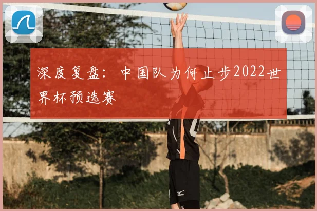 深度复盘：中国队为何止步2022世界杯预选赛