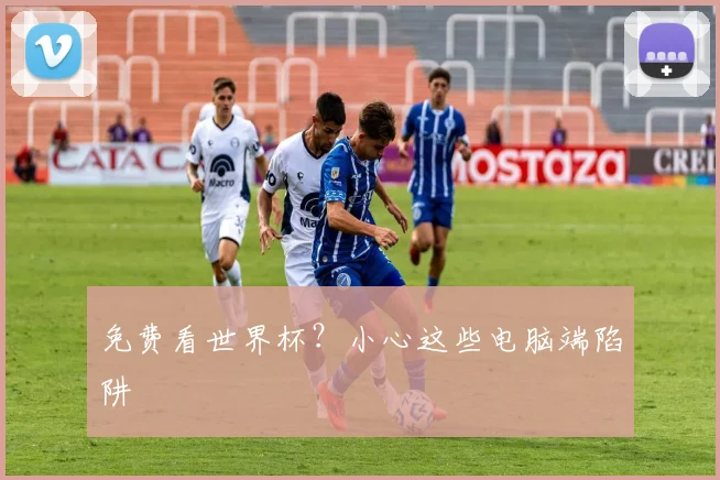 免费看世界杯？小心这些电脑端陷阱