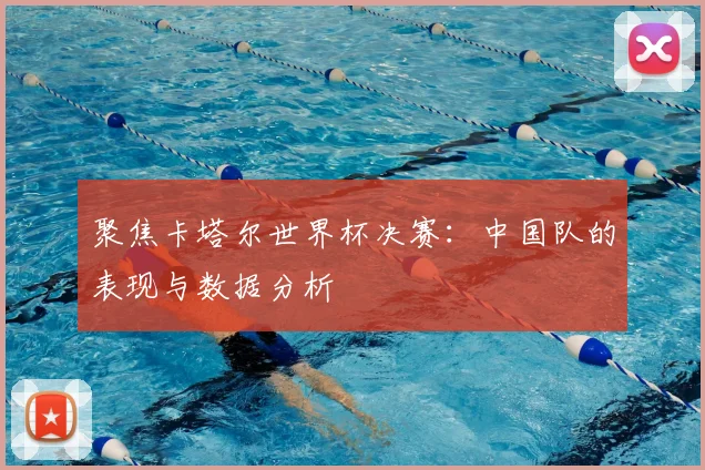 聚焦卡塔尔世界杯决赛:中国队的表现与数据分析