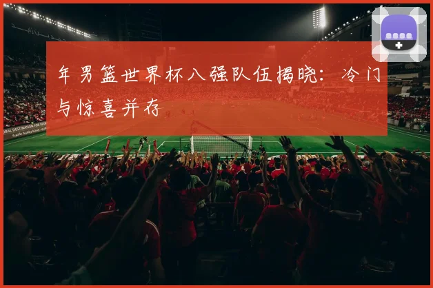年男篮世界杯八强队伍揭晓：冷门与惊喜并存