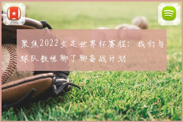 聚焦2022女足世界杯赛程:我们与球队教练聊了聊备战计划
