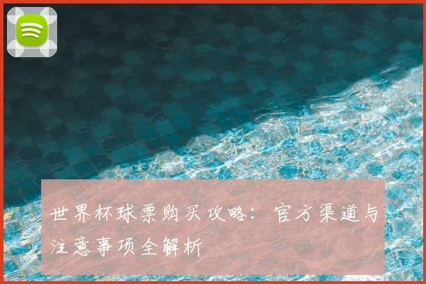 世界杯球票购买攻略:官方渠道与注意事项全解析