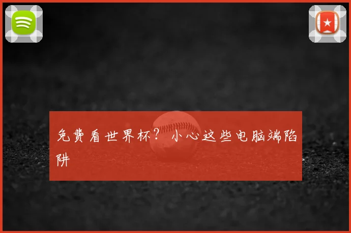 免费看世界杯?小心这些电脑端陷阱