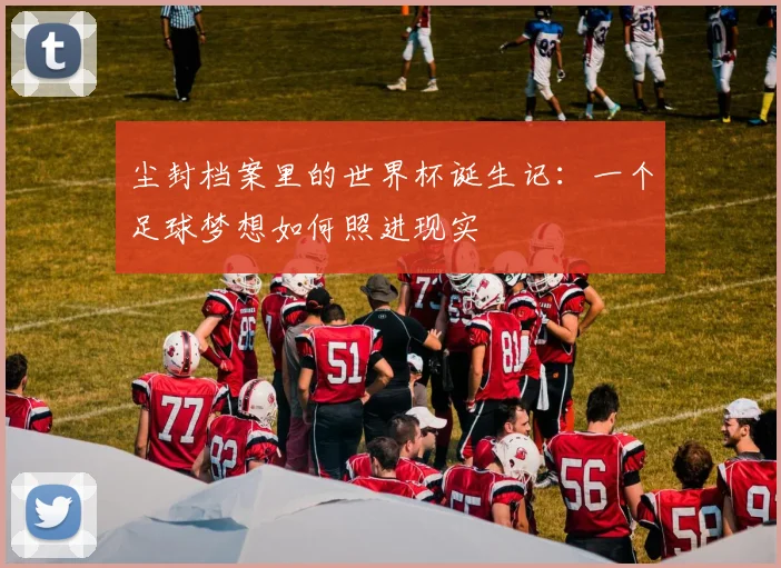 尘封档案里的世界杯诞生记:一个足球梦想如何照进现实