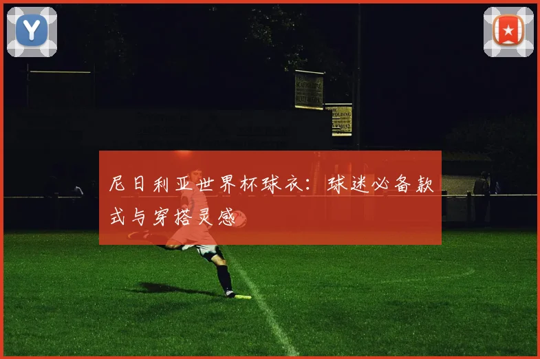 尼日利亚世界杯球衣:球迷必备款式与穿搭灵感