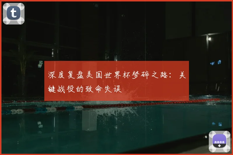 深度复盘美国世界杯梦碎之路：关键战役的致命失误