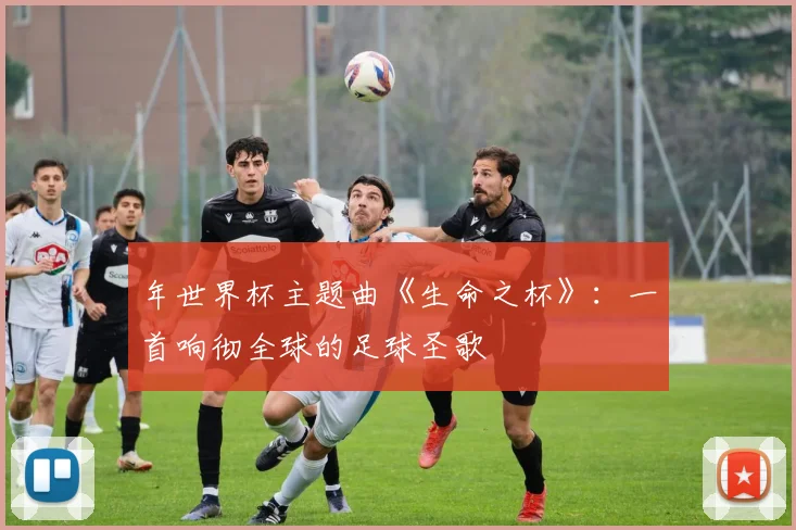 年世界杯主题曲《生命之杯》：一首响彻全球的足球圣歌
