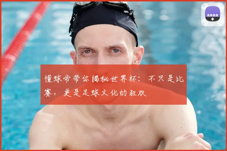 懂球帝带你揭秘世界杯：不只是比赛，更是足球文化的狂欢