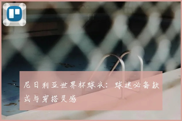 尼日利亚世界杯球衣：球迷必备款式与穿搭灵感