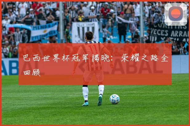 巴西世界杯冠军揭晓：荣耀之路全回顾