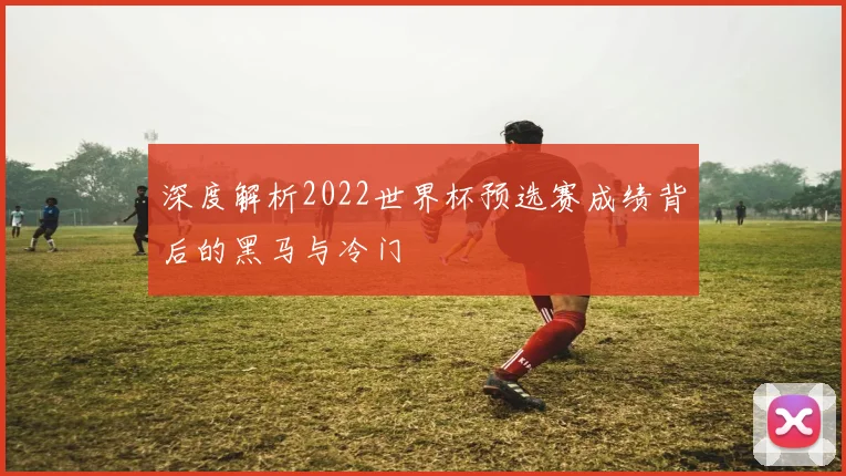 深度解析2022世界杯预选赛成绩背后的黑马与冷门