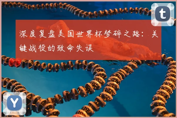 深度复盘美国世界杯梦碎之路：关键战役的致命失误