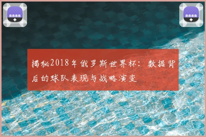揭秘2018年俄罗斯世界杯：数据背后的球队表现与战略演变