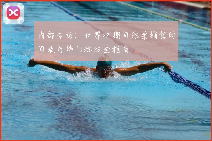内部专访：世界杯期间彩票销售时间表与热门玩法全指南