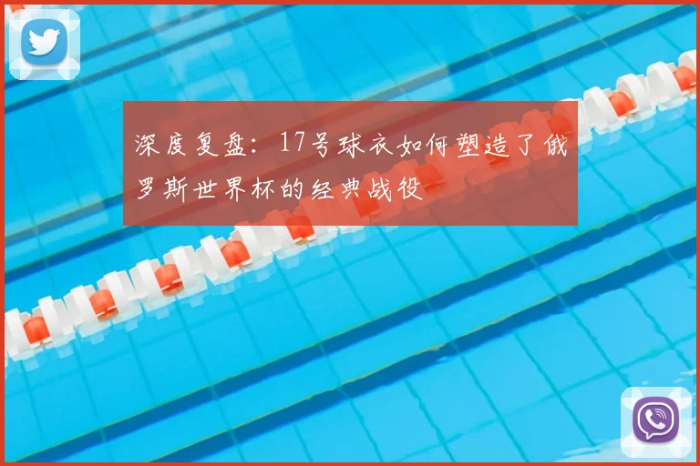 深度复盘：17号球衣如何塑造了俄罗斯世界杯的经典战役