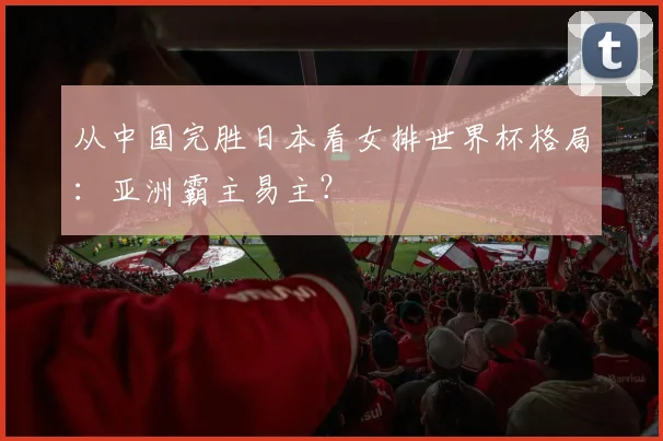 从中国完胜日本看女排世界杯格局:亚洲霸主易主?
