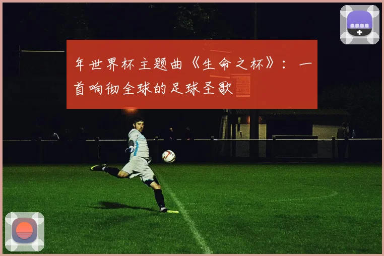 年世界杯主题曲《生命之杯》：一首响彻全球的足球圣歌