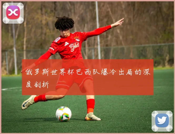 俄罗斯世界杯巴西队爆冷出局的深度剖析