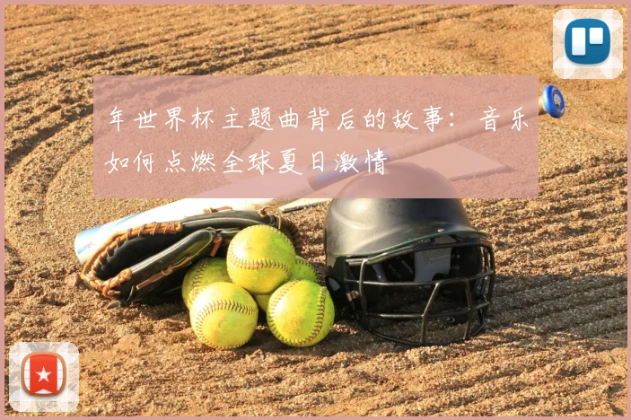 年世界杯主题曲背后的故事：音乐如何点燃全球夏日激情
