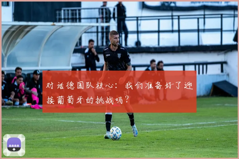 对话德国队核心:我们准备好了迎接葡萄牙的挑战吗?