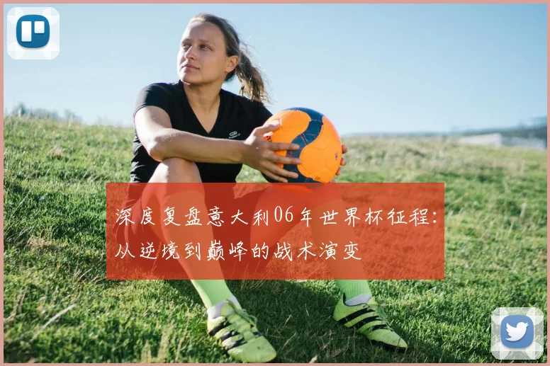 深度复盘意大利06年世界杯征程：从逆境到巅峰的战术演变