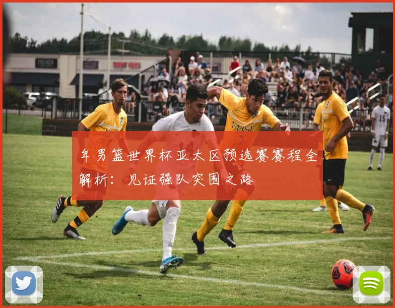 年男篮世界杯亚太区预选赛赛程全解析：见证强队突围之路