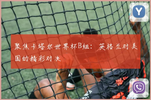 聚焦卡塔尔世界杯B组:英格兰对美国的精彩对决