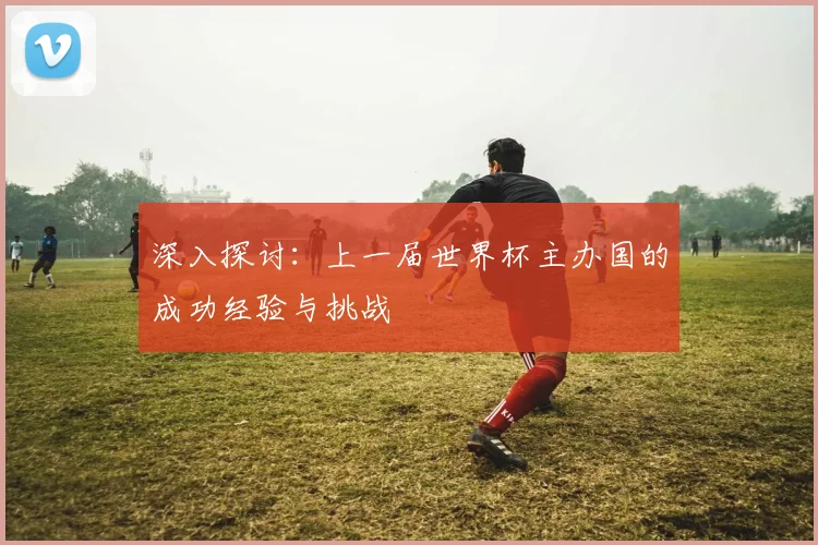 深入探讨:上一届世界杯主办国的成功经验与挑战