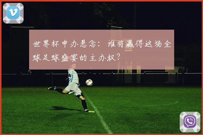 世界杯申办悬念：谁将赢得这场全球足球盛宴的主办权？